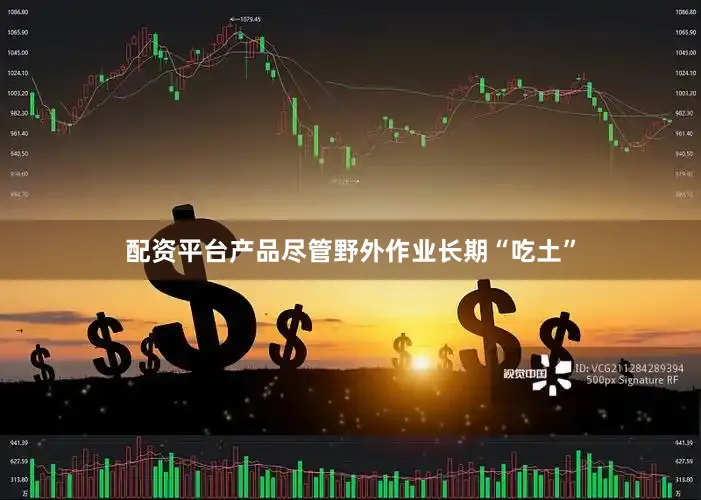 配资平台产品尽管野外作业长期“吃土”
