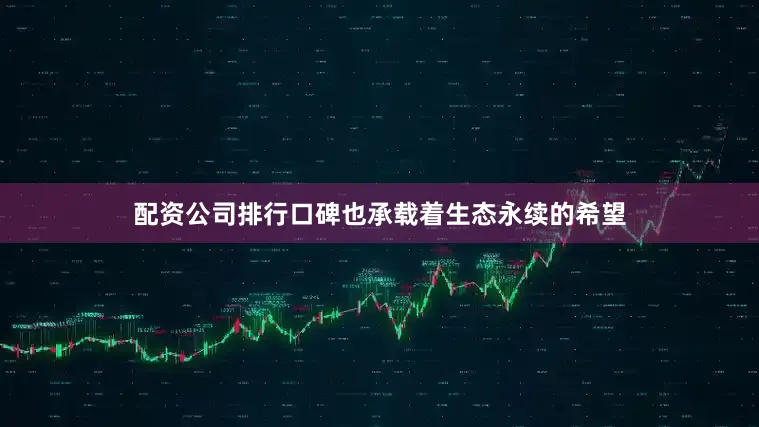 配资公司排行口碑也承载着生态永续的希望