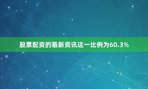 股票配资的最新资讯这一比例为60.3%