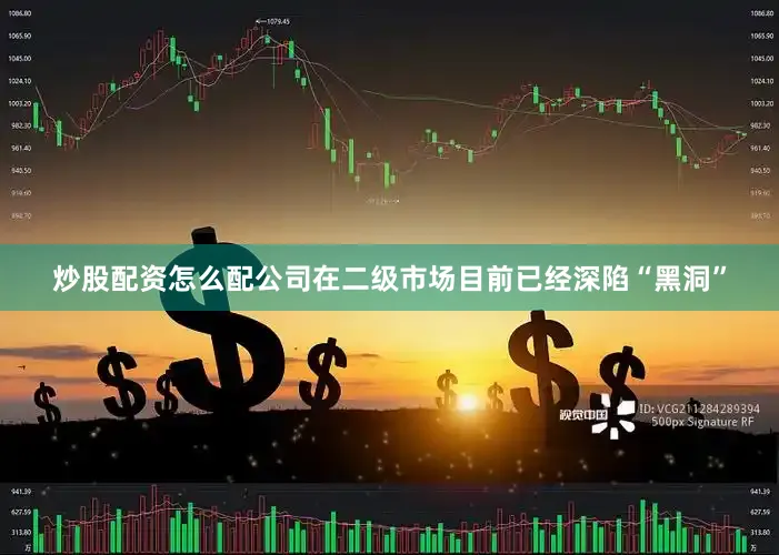 炒股配资怎么配公司在二级市场目前已经深陷“黑洞”