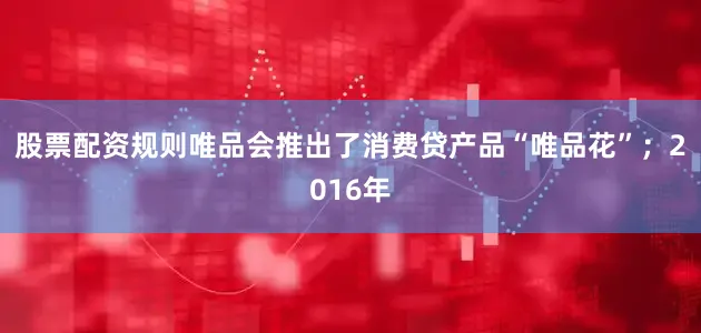 股票配资规则唯品会推出了消费贷产品“唯品花”；2016年