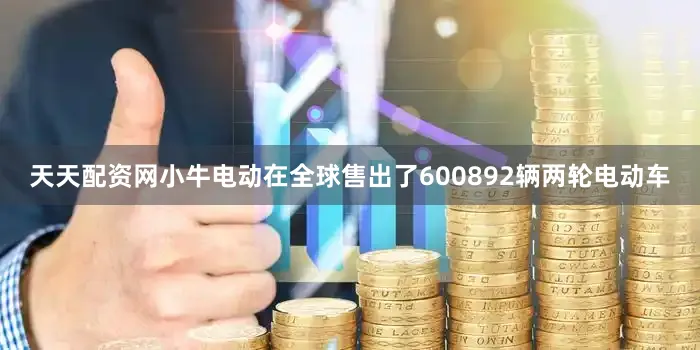 天天配资网小牛电动在全球售出了600892辆两轮电动车