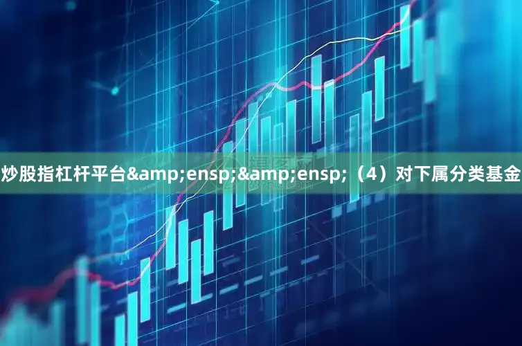 炒股指杠杆平台&ensp;&ensp;（4）对下属分类基金