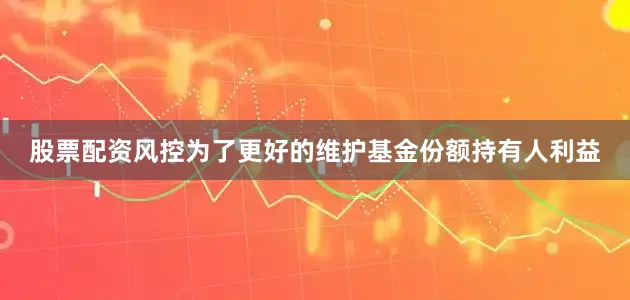 股票配资风控为了更好的维护基金份额持有人利益