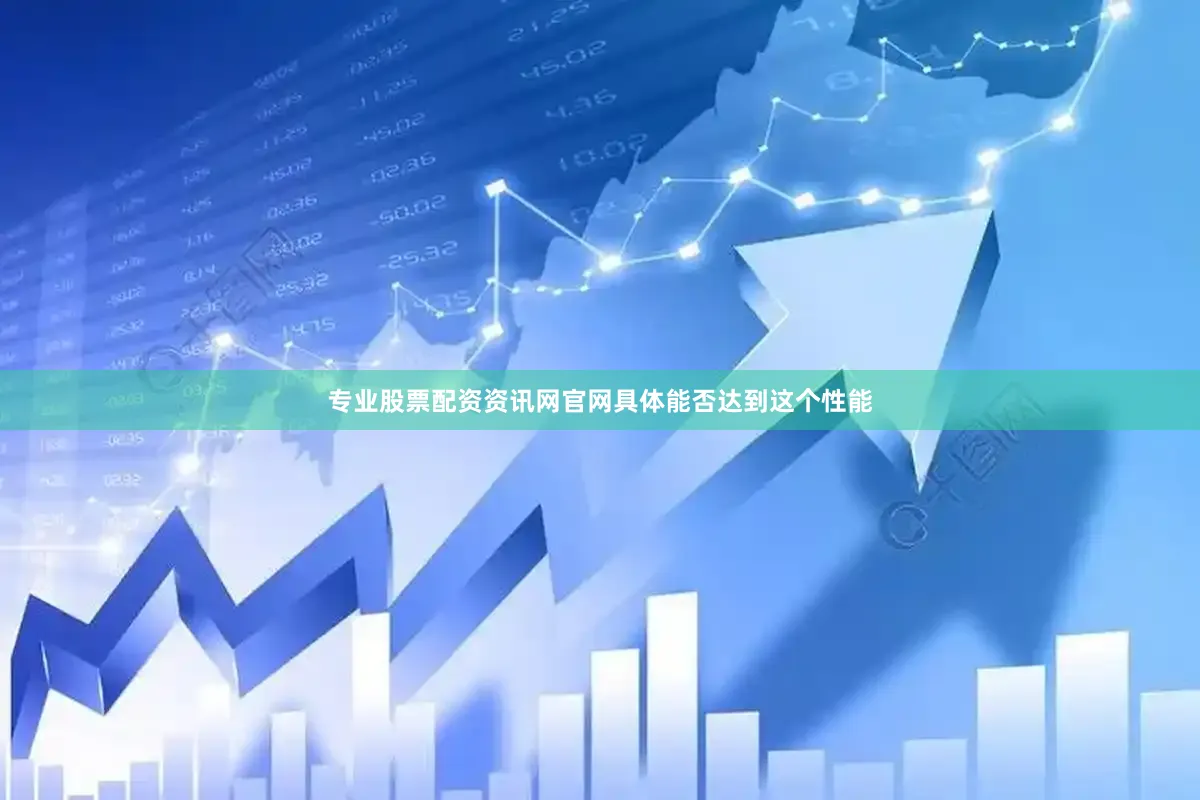 专业股票配资资讯网官网具体能否达到这个性能