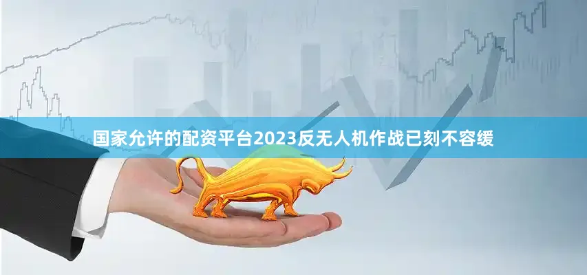 国家允许的配资平台2023反无人机作战已刻不容缓
