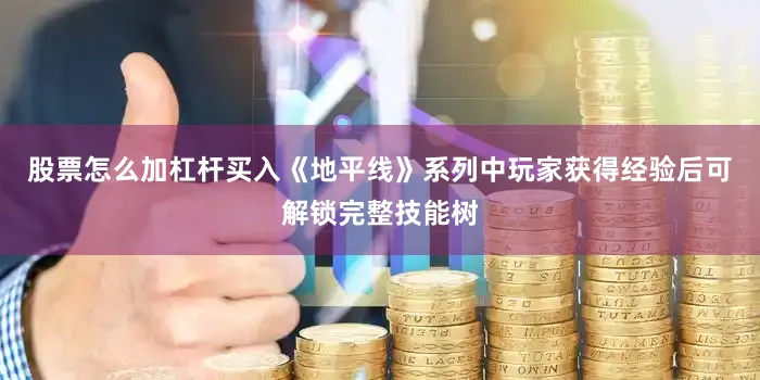 股票怎么加杠杆买入《地平线》系列中玩家获得经验后可解锁完整技能树