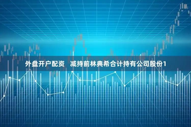 外盘开户配资   减持前林典希合计持有公司股份1