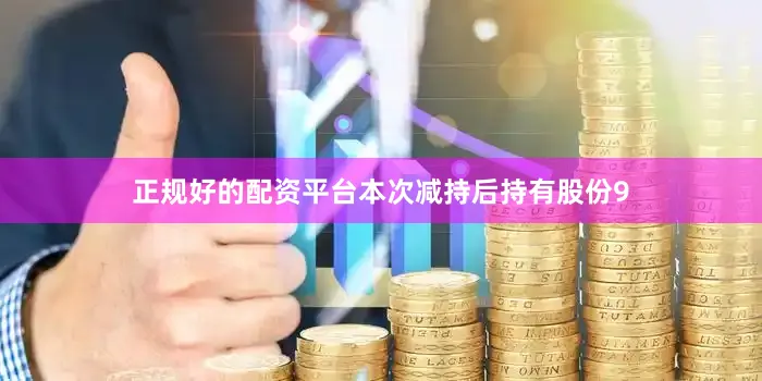 正规好的配资平台本次减持后持有股份9