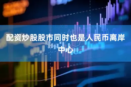 配资炒股股市同时也是人民币离岸中心