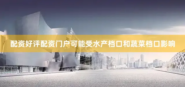 配资好评配资门户可能受水产档口和蔬菜档口影响