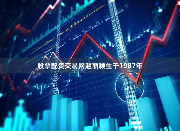 股票配资交易网赵丽颖生于1987年