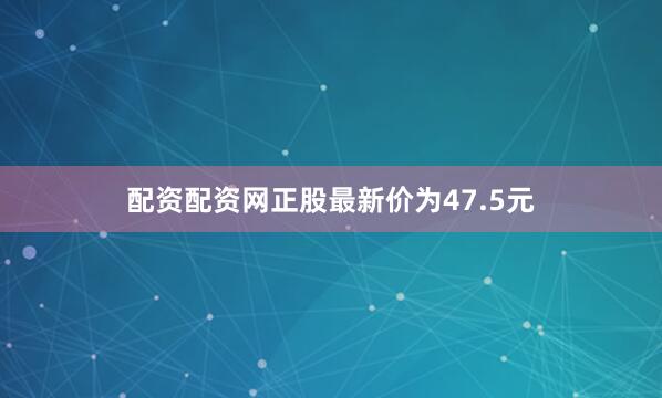 配资配资网正股最新价为47.5元
