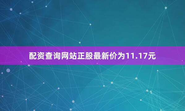 配资查询网站正股最新价为11.17元