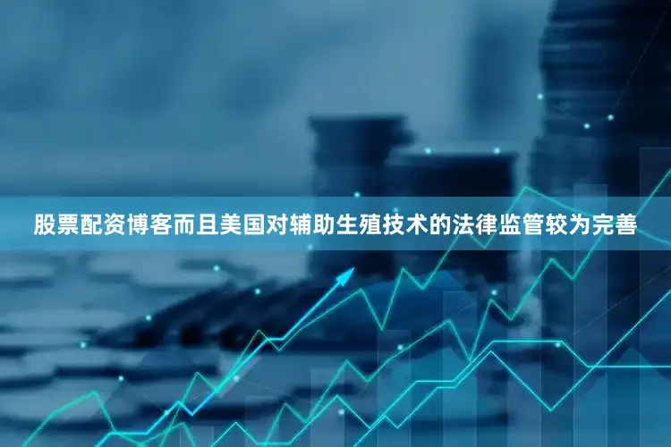股票配资博客而且美国对辅助生殖技术的法律监管较为完善