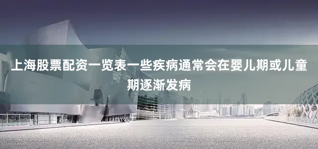上海股票配资一览表一些疾病通常会在婴儿期或儿童期逐渐发病