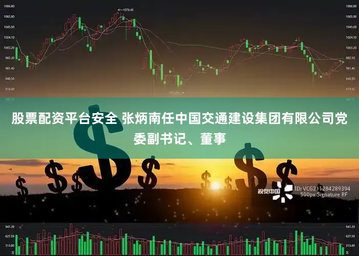 股票配资平台安全 张炳南任中国交通建设集团有限公司党委副书记、董事