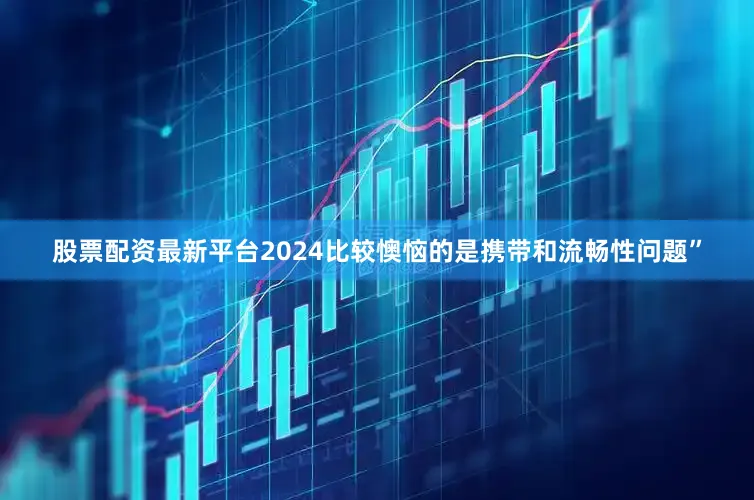 股票配资最新平台2024比较懊恼的是携带和流畅性问题”