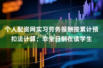 个人配资网实习劳务报酬按累计预扣法计算；非全日制在读学生