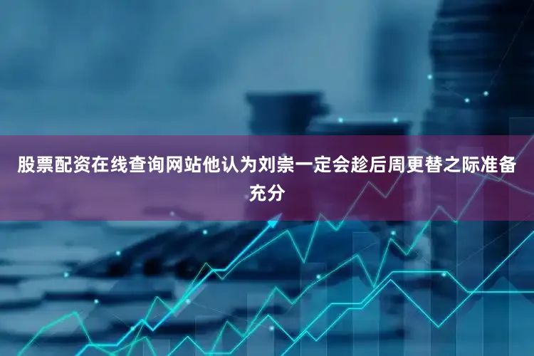 股票配资在线查询网站他认为刘崇一定会趁后周更替之际准备充分