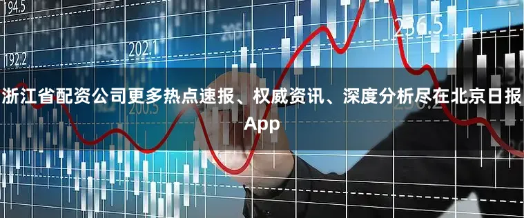 浙江省配资公司更多热点速报、权威资讯、深度分析尽在北京日报App