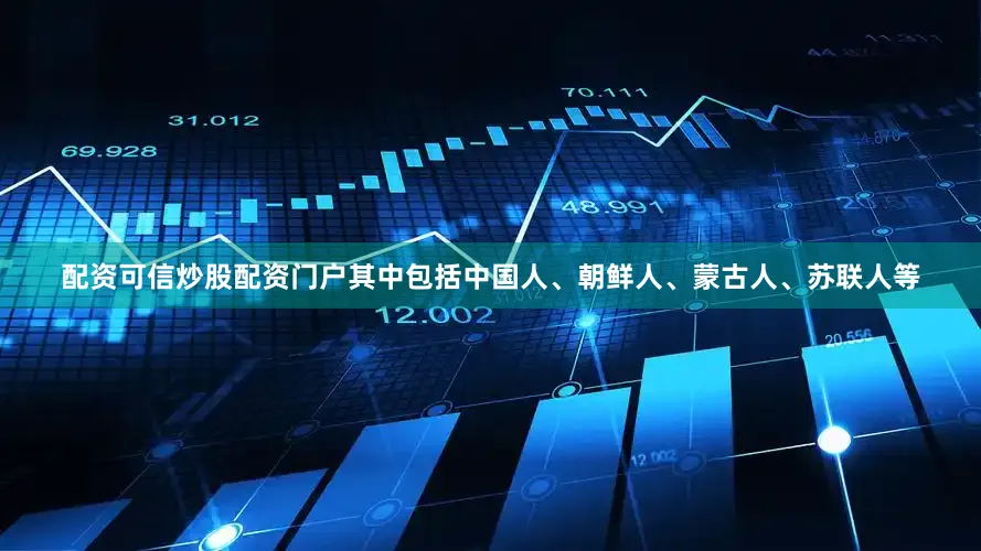 配资可信炒股配资门户其中包括中国人、朝鲜人、蒙古人、苏联人等