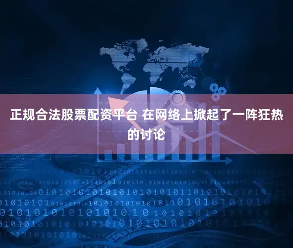正规合法股票配资平台 在网络上掀起了一阵狂热的讨论