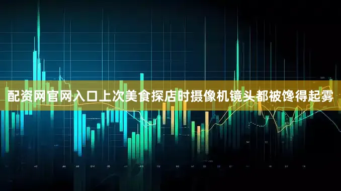 配资网官网入口上次美食探店时摄像机镜头都被馋得起雾