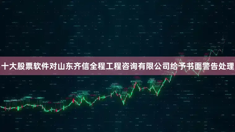 十大股票软件对山东齐信全程工程咨询有限公司给予书面警告处理