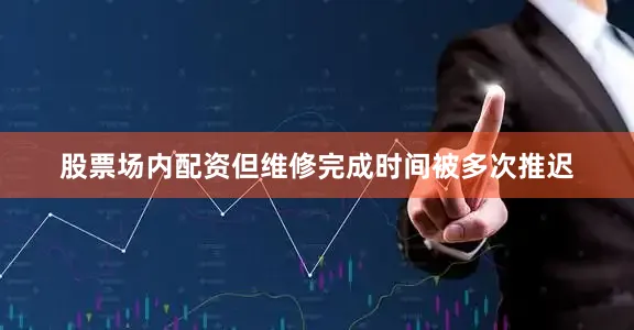 股票场内配资但维修完成时间被多次推迟