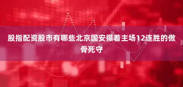 股指配资股市有哪些北京国安攥着主场12连胜的傲骨死守