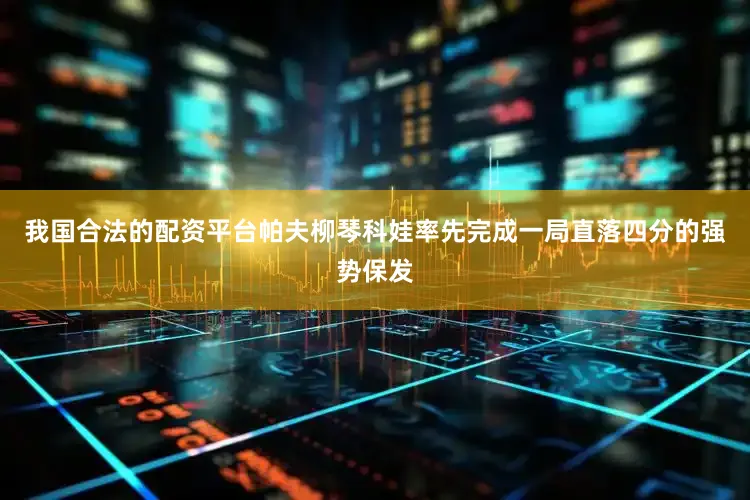 我国合法的配资平台帕夫柳琴科娃率先完成一局直落四分的强势保发