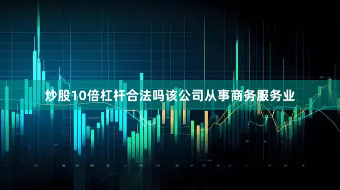 炒股10倍杠杆合法吗该公司从事商务服务业