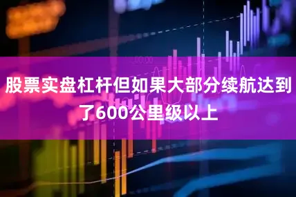 股票实盘杠杆但如果大部分续航达到了600公里级以上