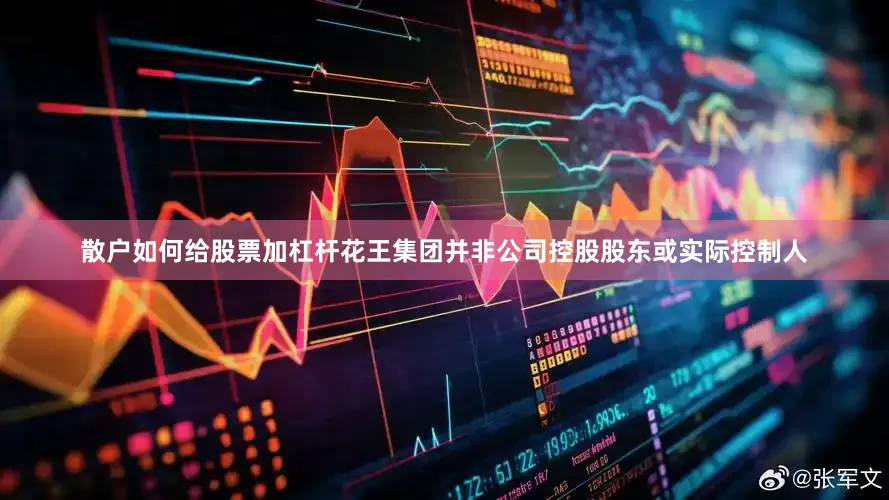 散户如何给股票加杠杆花王集团并非公司控股股东或实际控制人