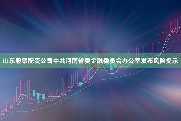 山东股票配资公司中共河南省委金融委员会办公室发布风险提示