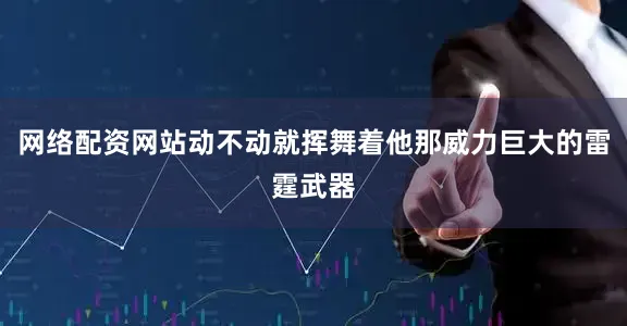 网络配资网站动不动就挥舞着他那威力巨大的雷霆武器