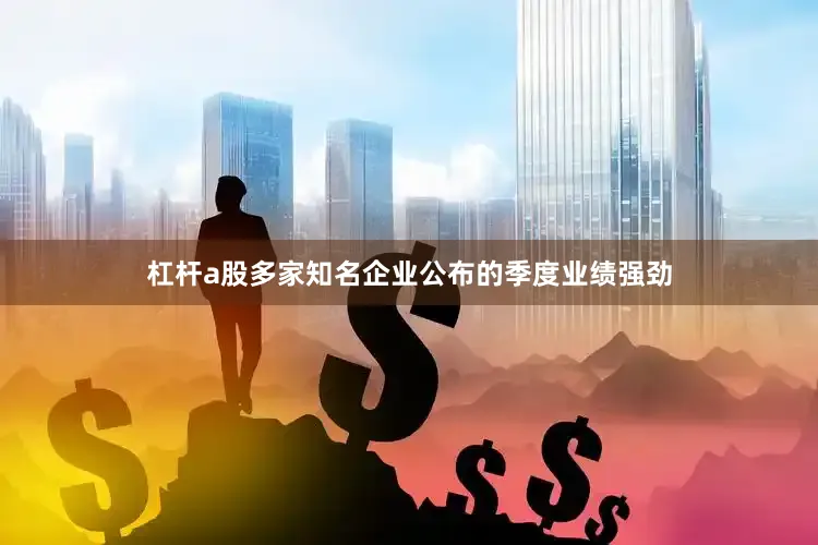 杠杆a股多家知名企业公布的季度业绩强劲