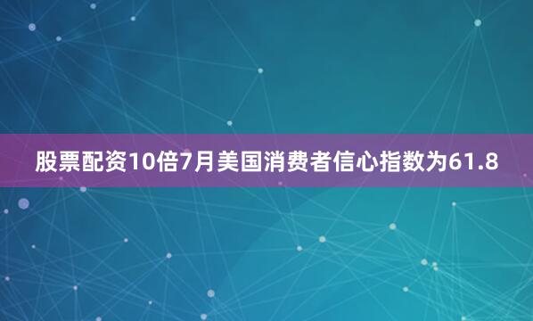 股票配资10倍7月美国消费者信心指数为61.8