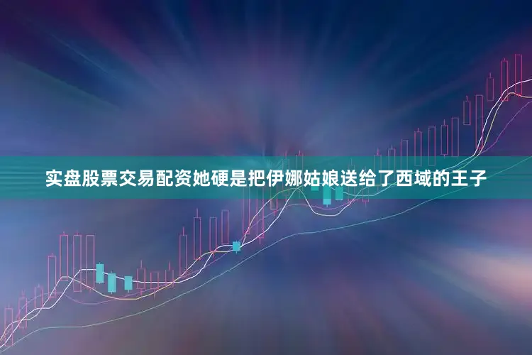 实盘股票交易配资她硬是把伊娜姑娘送给了西域的王子