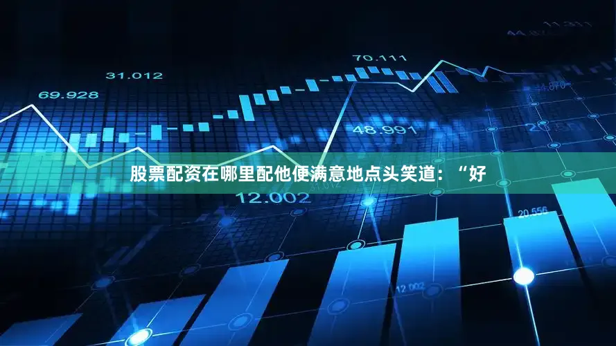 股票配资在哪里配他便满意地点头笑道：“好