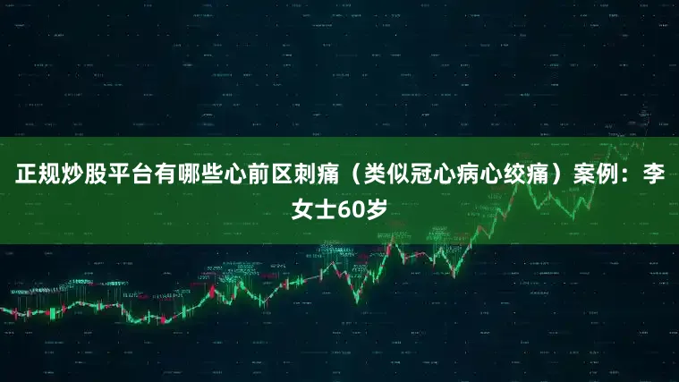 正规炒股平台有哪些心前区刺痛（类似冠心病心绞痛）案例：李女士60岁