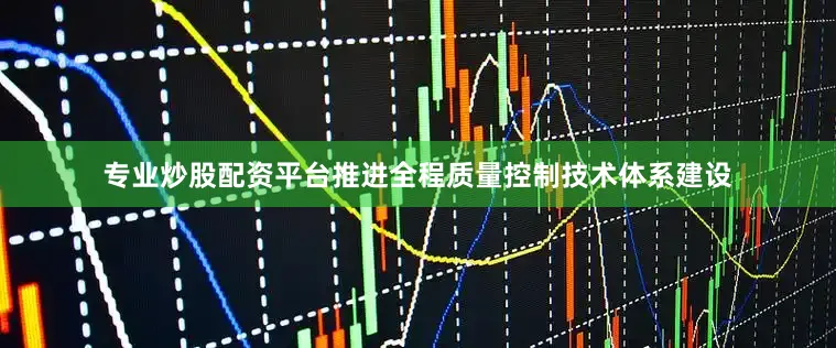 专业炒股配资平台推进全程质量控制技术体系建设