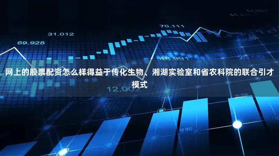 网上的股票配资怎么样得益于传化生物、湘湖实验室和省农科院的联合引才模式
