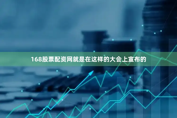 168股票配资网就是在这样的大会上宣布的