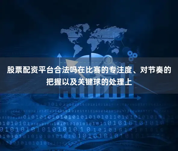股票配资平台合法吗在比赛的专注度、对节奏的把握以及关键球的处理上