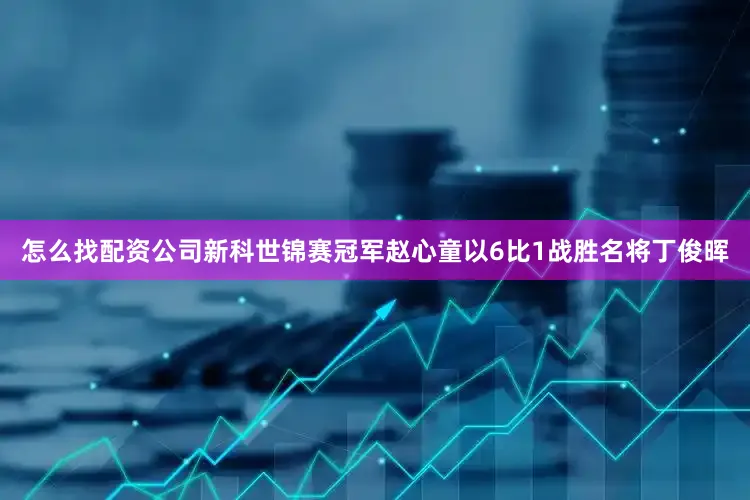 怎么找配资公司新科世锦赛冠军赵心童以6比1战胜名将丁俊晖