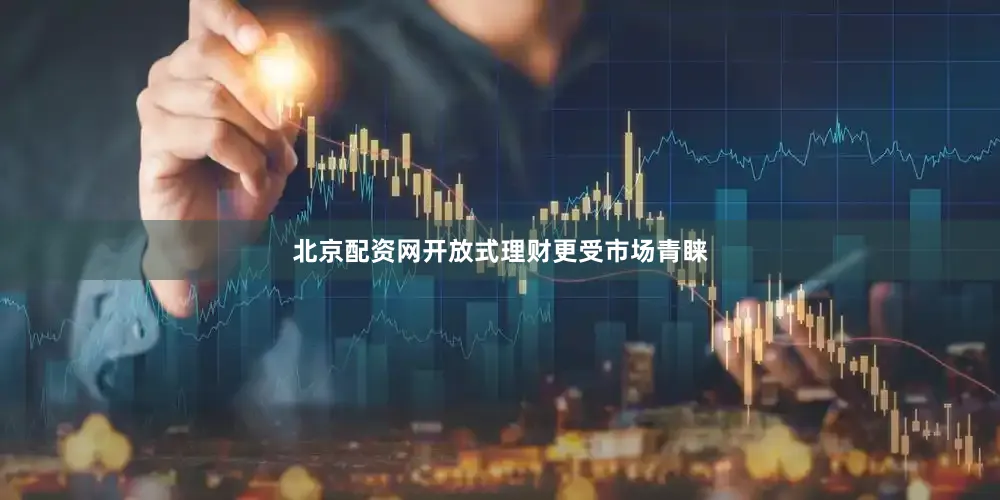 北京配资网开放式理财更受市场青睐