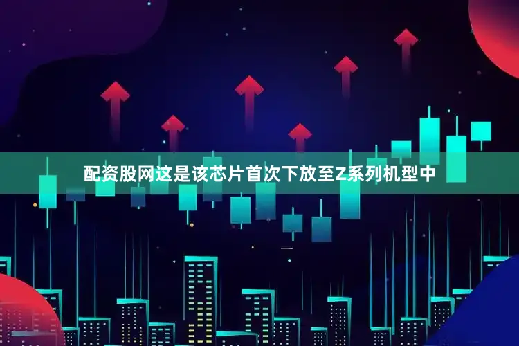 配资股网这是该芯片首次下放至Z系列机型中