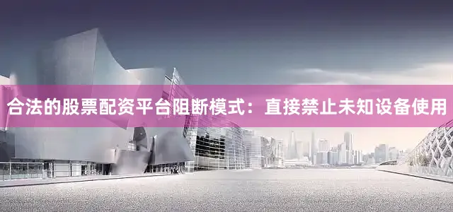 合法的股票配资平台阻断模式：直接禁止未知设备使用